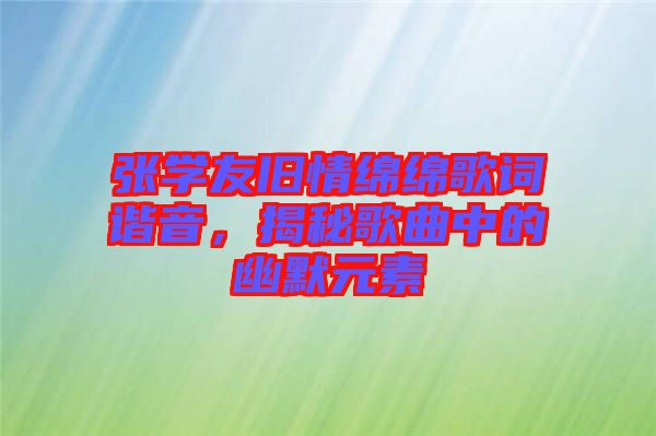 張學(xué)友舊情綿綿歌詞諧音，揭秘歌曲中的幽默元素