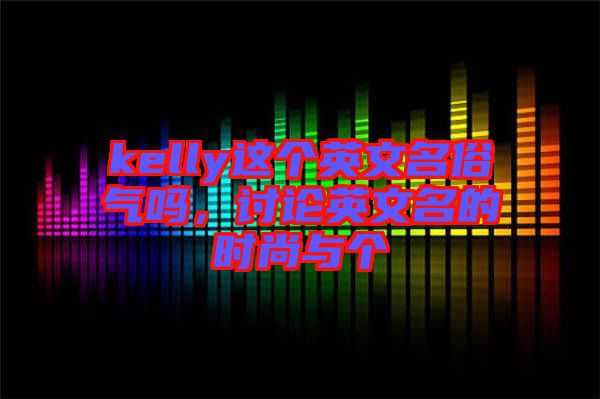 kelly這個(gè)英文名俗氣嗎，討論英文名的時(shí)尚與個(gè)