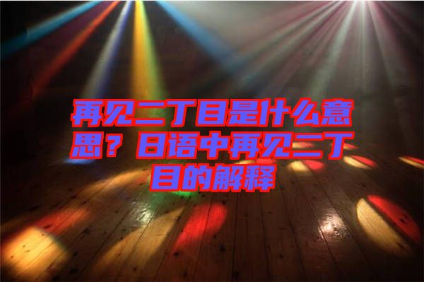 再見二丁目是什么意思？日語(yǔ)中再見二丁目的解釋