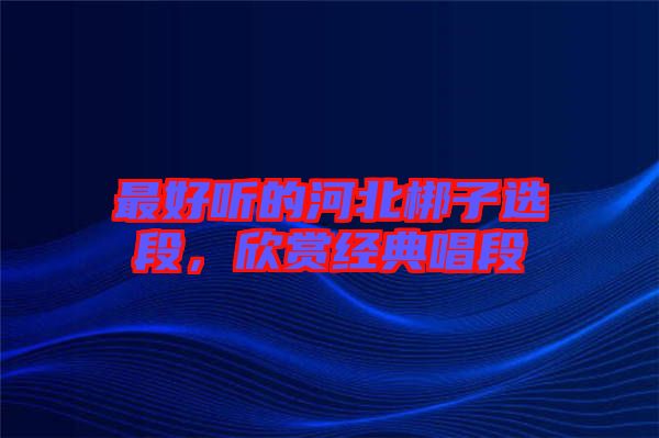 最好聽的河北梆子選段，欣賞經(jīng)典唱段