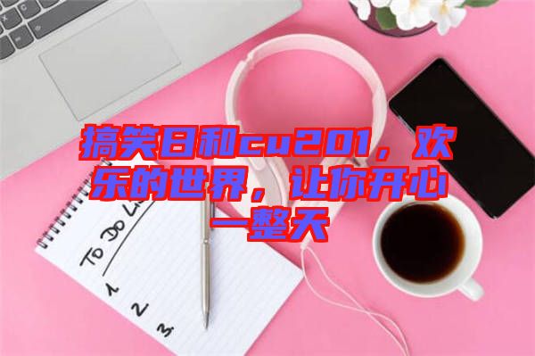 搞笑日和cu201，歡樂的世界，讓你開心一整天