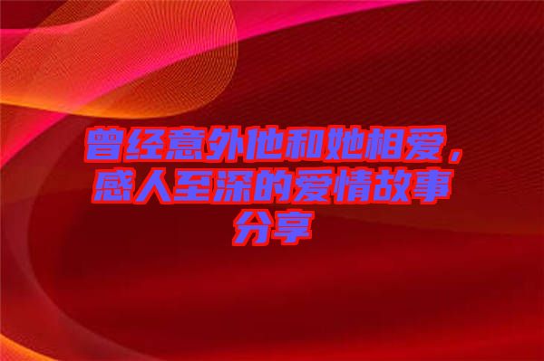 曾經(jīng)意外他和她相愛(ài)，感人至深的愛(ài)情故事分享