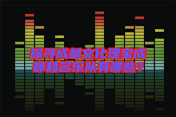探尋成都文化瑰寶成都知名樂隊有哪些？