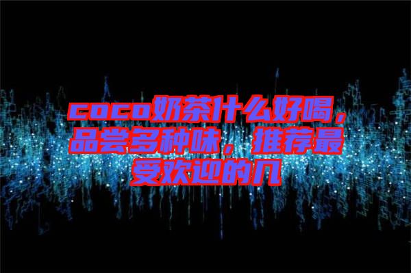 coco奶茶什么好喝，品嘗多種味，推薦最受歡迎的幾