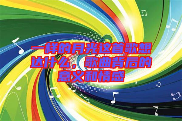 一樣的月光這首歌想達(dá)什么，歌曲背后的意義和情感