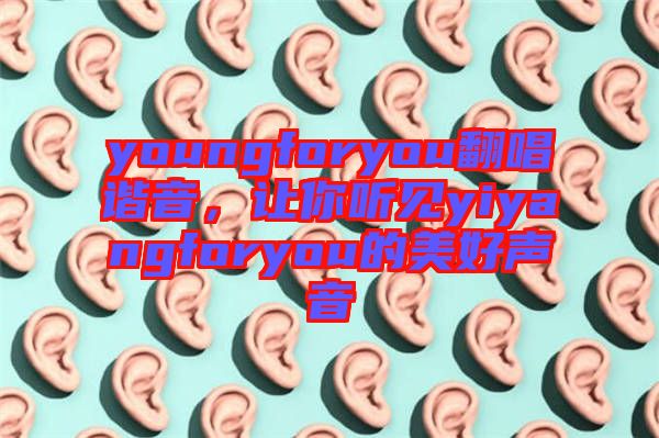 youngforyou翻唱諧音，讓你聽(tīng)見(jiàn)yiyangforyou的美好聲音