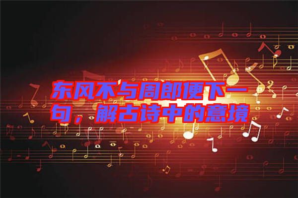 東風(fēng)不與周郎便下一句，解古詩中的意境
