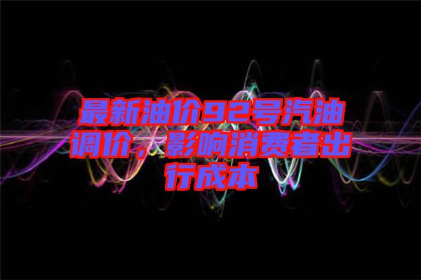 最新油價(jià)92號(hào)汽油調(diào)價(jià)，影響消費(fèi)者出行成本