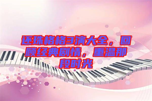 還珠格格3演大全，回顧經(jīng)典劇情，重溫那段時光
