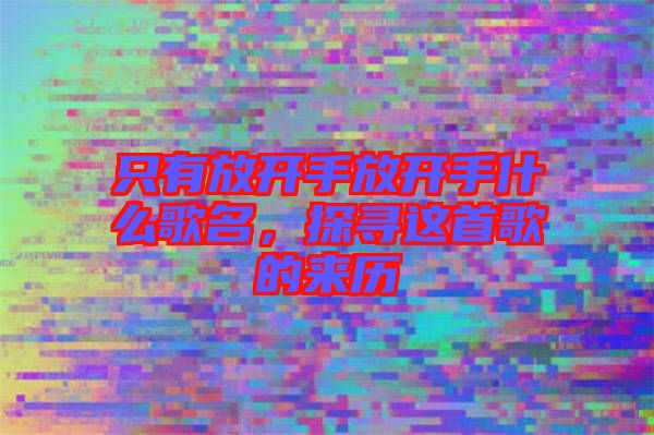 只有放開手放開手什么歌名，探尋這首歌的來歷