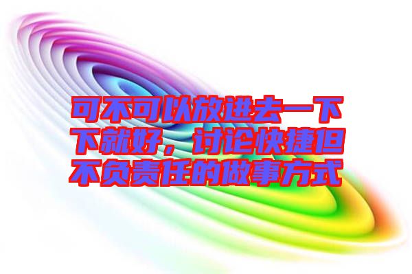 可不可以放進(jìn)去一下下就好，討論快捷但不負(fù)責(zé)任的做事方式