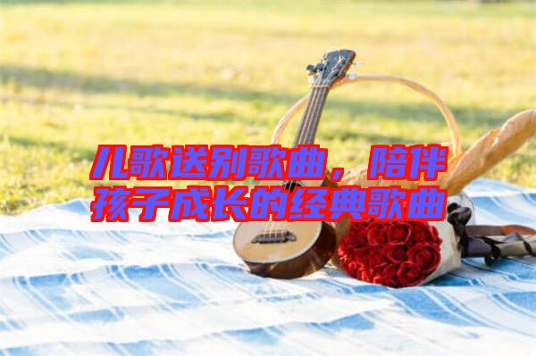 兒歌送別歌曲，陪伴孩子成長的經(jīng)典歌曲