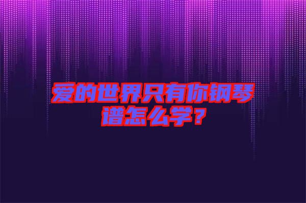 愛的世界只有你鋼琴譜怎么學？