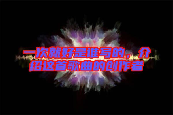 一次就好是誰(shuí)寫的，介紹這首歌曲的創(chuàng)作者