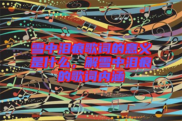 雪中淚痕歌詞的意義是什么，解雪中淚痕的歌詞內涵