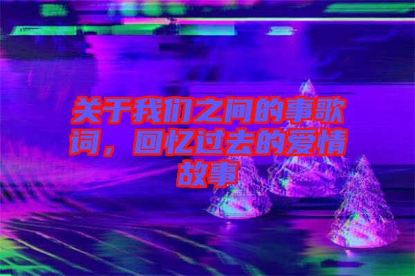 關(guān)于我們之間的事歌詞，回憶過去的愛情故事