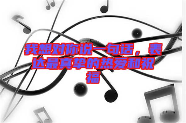 我想對(duì)你說(shuō)一句話(huà)，表達(dá)最真摯的熱愛(ài)和祝福