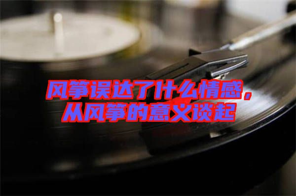 風箏誤達了什么情感，從風箏的意義談起