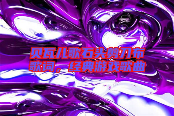 貝瓦兒歌石頭剪刀布歌詞，經(jīng)典游戲歌曲