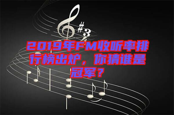 2019年FM收聽率排行榜出爐，你猜誰是冠軍？