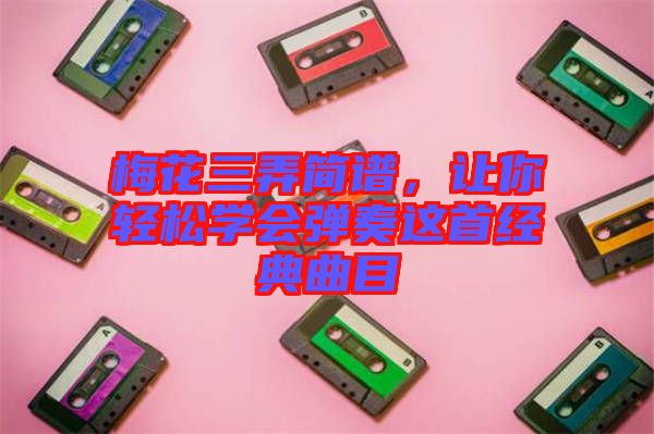 梅花三弄簡譜，讓你輕松學會彈奏這首經(jīng)典曲目