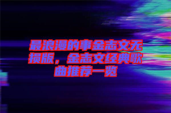 最浪漫的事金志文無損版，金志文經(jīng)典歌曲推薦一覽
