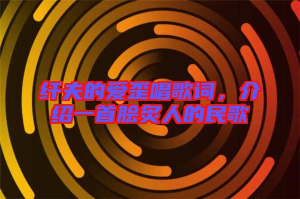 纖夫的愛歪唱歌詞，介紹一首膾炙人的民歌