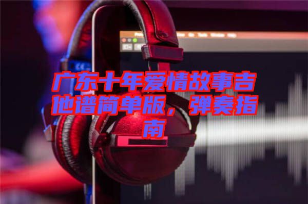 廣東十年愛情故事吉他譜簡單版，彈奏指南
