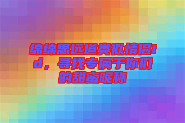 綿綿思遠道類似情侶id，尋找專屬于你們的甜蜜昵稱