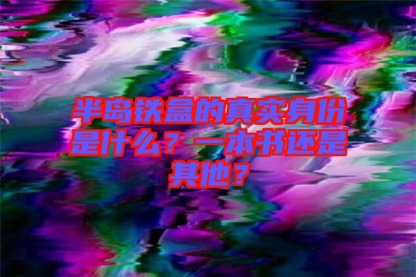 半島鐵盒的真實身份是什么？一本書還是其他？