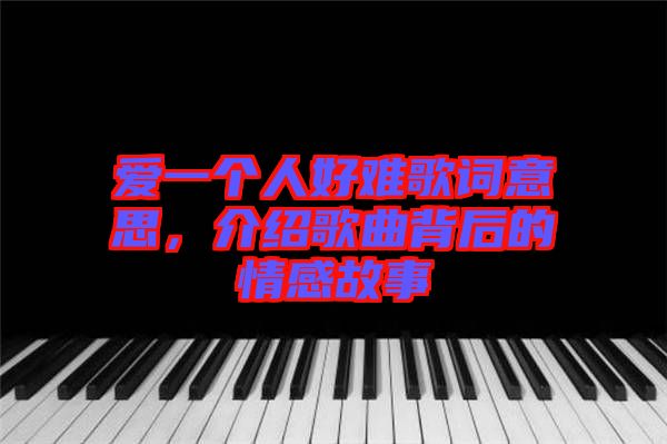 愛一個人好難歌詞意思，介紹歌曲背后的情感故事