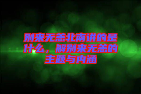 別來無恙北南講的是什么，解別來無恙的主題與內(nèi)涵