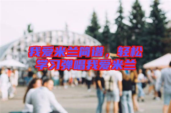 我愛米蘭簡譜，輕松學(xué)習(xí)彈唱我愛米蘭