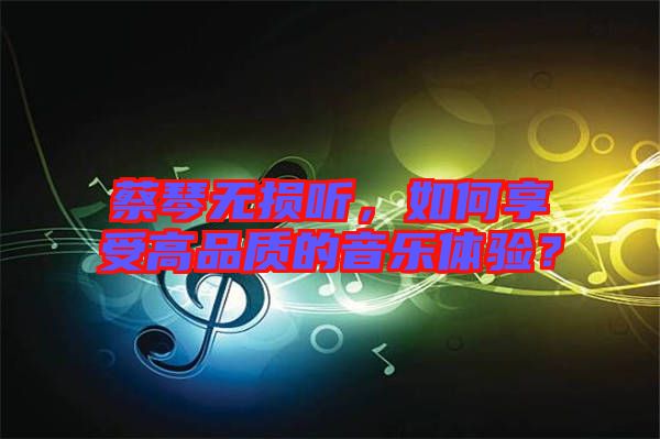 蔡琴無損聽，如何享受高品質(zhì)的音樂體驗？
