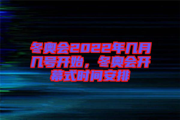 冬奧會(huì)2022年幾月幾號(hào)開始，冬奧會(huì)開幕式時(shí)間安排