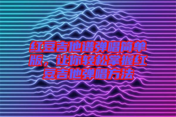 紅豆吉他譜彈唱簡單版，讓你輕松掌握紅豆吉他彈唱方法