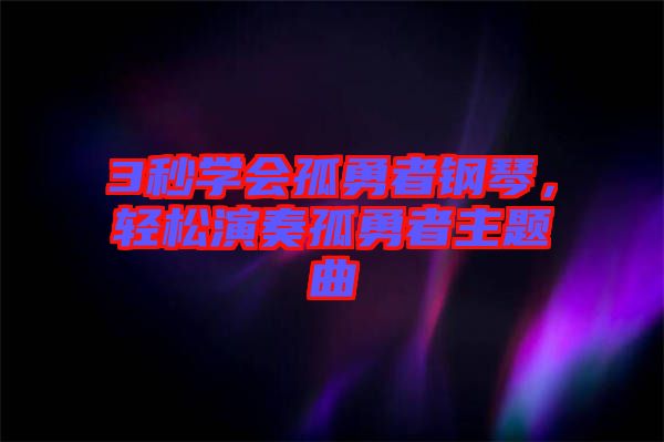 3秒學會孤勇者鋼琴，輕松演奏孤勇者主題曲