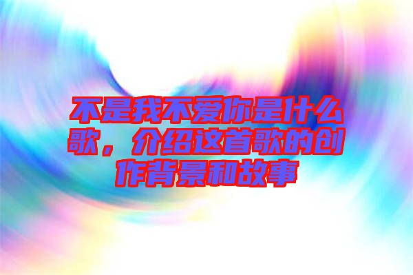 不是我不愛你是什么歌，介紹這首歌的創(chuàng)作背景和故事