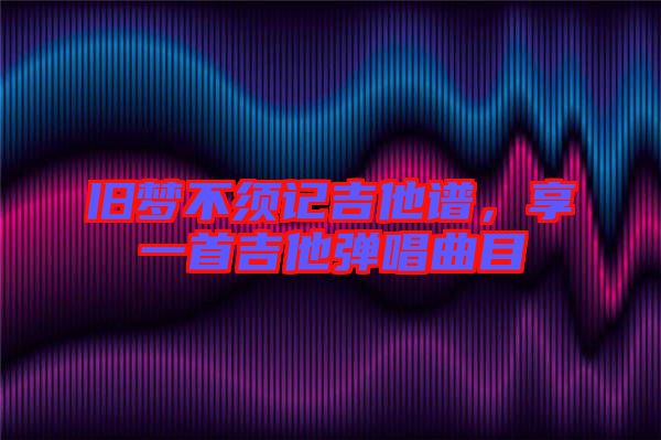 舊夢(mèng)不須記吉他譜，享一首吉他彈唱曲目