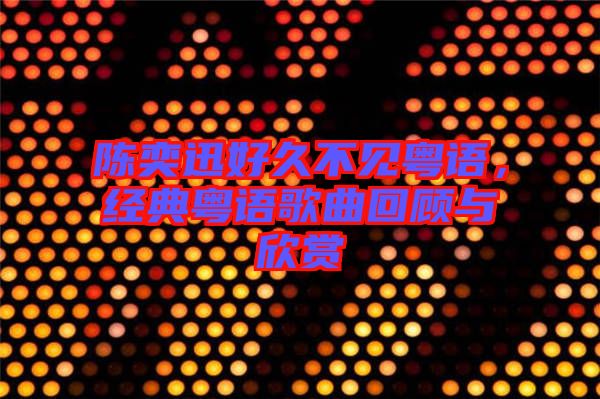 陳奕迅好久不見粵語，經(jīng)典粵語歌曲回顧與欣賞