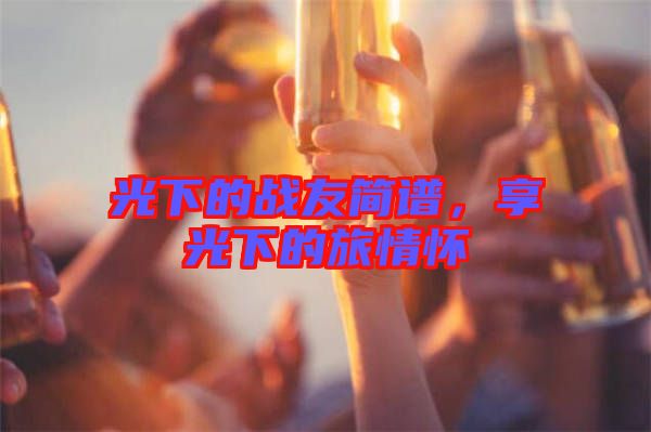 光下的戰(zhàn)友簡(jiǎn)譜，享光下的旅情懷