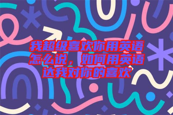 我超級喜歡你用英語怎么說，如何用英語達我對你的喜歡