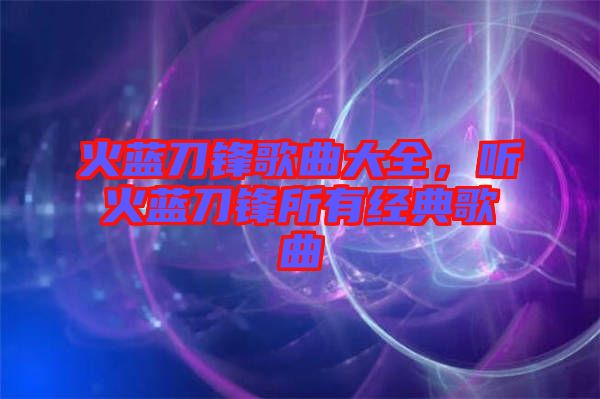 火藍刀鋒歌曲大全，聽火藍刀鋒所有經(jīng)典歌曲