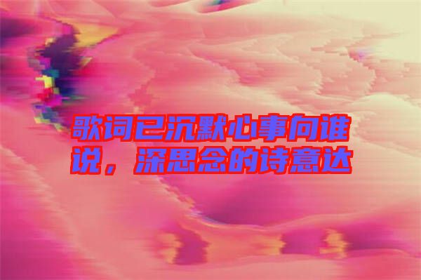 歌詞已沉默心事向誰說，深思念的詩意達
