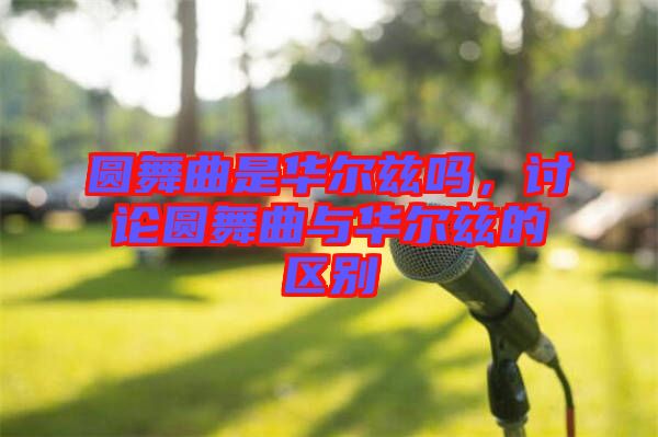 圓舞曲是華爾茲嗎，討論圓舞曲與華爾茲的區(qū)別