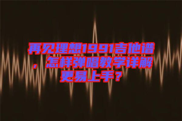 再見理想1991吉他譜，怎樣彈唱教學(xué)詳解更易上手？