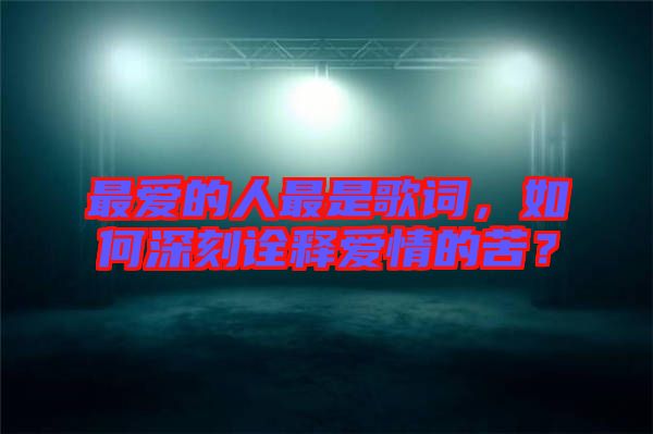 最愛的人最是歌詞，如何深刻詮釋愛情的苦？