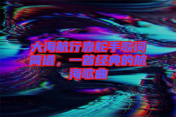 大海航行靠舵手歌詞簡譜，一首經(jīng)典的航海歌曲
