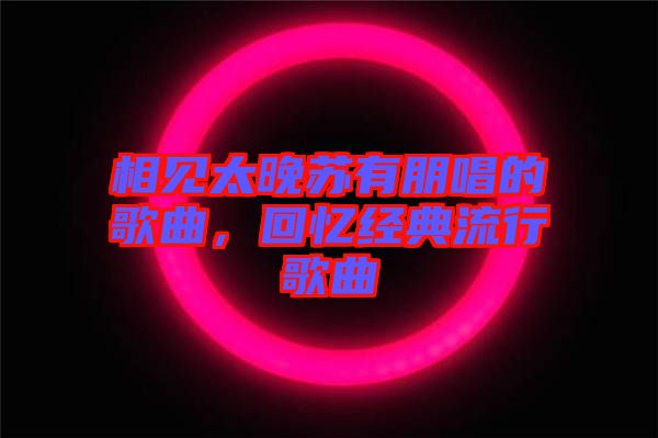 相見太晚蘇有朋唱的歌曲，回憶經(jīng)典流行歌曲