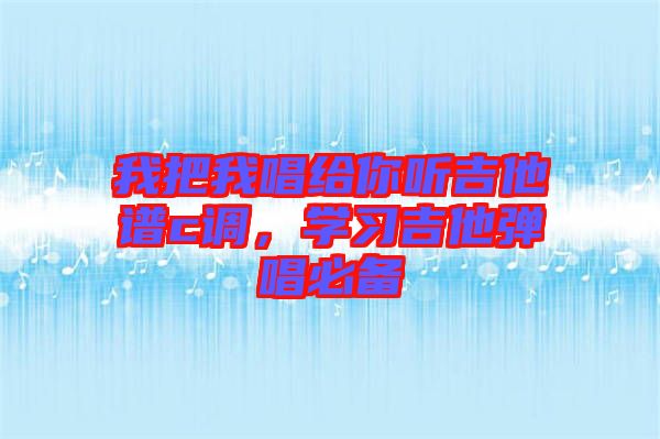我把我唱給你聽吉他譜c調(diào)，學(xué)習(xí)吉他彈唱必備